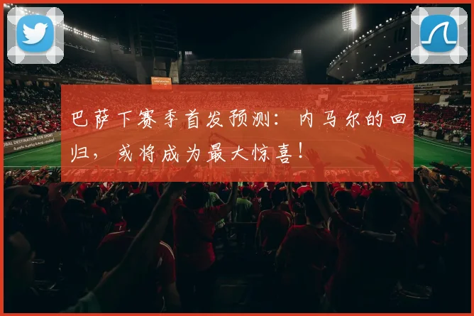 巴萨下赛季首发预测：内马尔的回归，或将成为最大惊喜！