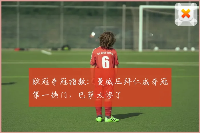 欧冠夺冠指数：曼城压拜仁成夺冠第一热门，巴萨太惨了