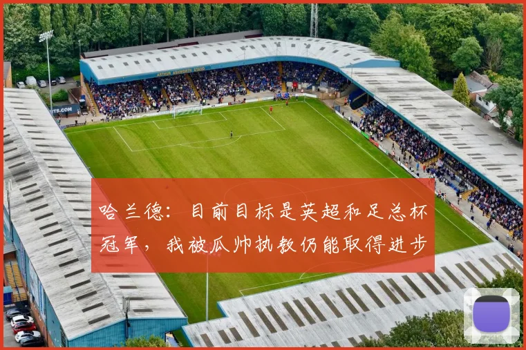 哈兰德：目前目标是英超和足总杯冠军，我被瓜帅执教仍能取得进步
