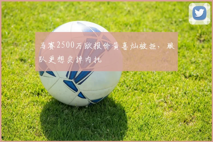 马赛2500万欧报价黄喜灿被拒，狼队更想卖掉内托