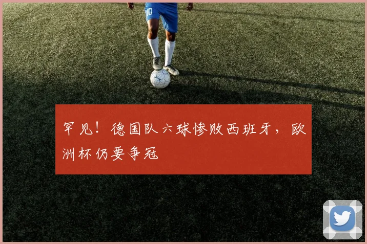 罕见！德国队六球惨败西班牙，欧洲杯仍要争冠