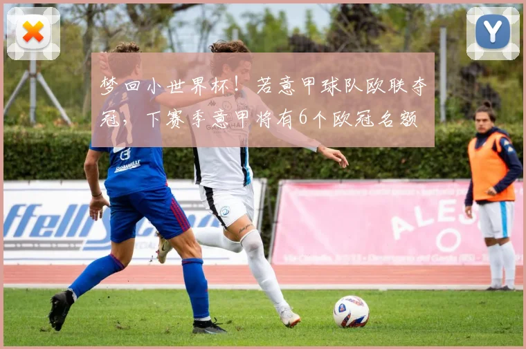梦回小世界杯！若意甲球队欧联夺冠，下赛季意甲将有6个欧冠名额