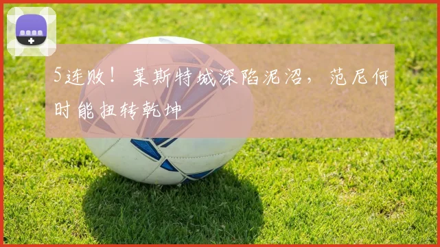 5连败！莱斯特城深陷泥沼，范尼何时能扭转乾坤