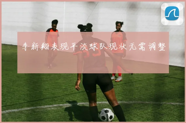 李新翔表现平淡球队现状无需调整