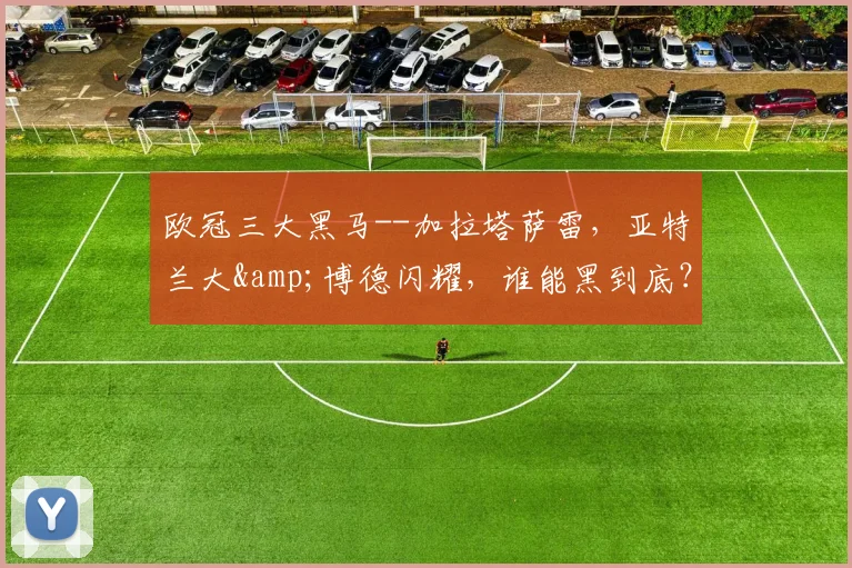 欧冠三大黑马--加拉塔萨雷，亚特兰大&博德闪耀，谁能黑到底？