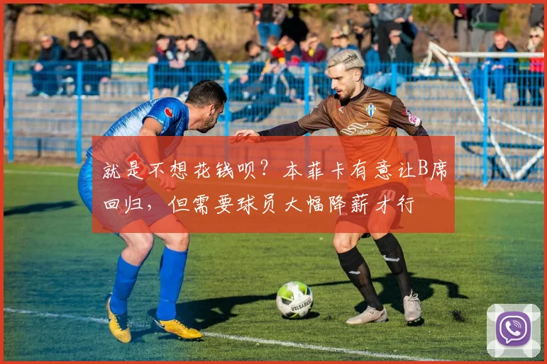 就是不想花钱呗？本菲卡有意让B席回归，但需要球员大幅降薪才行