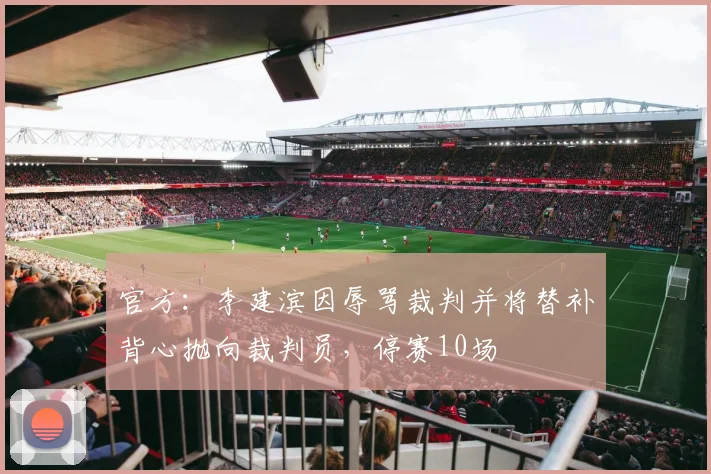 官方：李建滨因辱骂裁判并将替补背心抛向裁判员，停赛10场