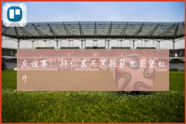 友谊赛：拜仁慕尼黑胜萨尔茨堡红牛