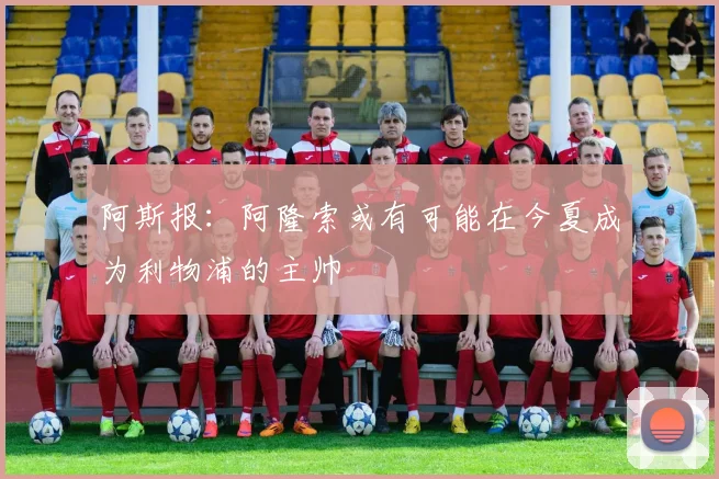 阿斯报：阿隆索或有可能在今夏成为利物浦的主帅