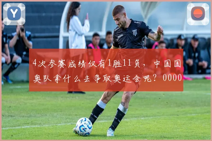 4次参赛成绩仅有1胜11负，中国国奥队拿什么去争取奥运会呢？0000644