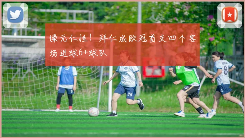 壕无仁性！拜仁成欧冠首支四个客场进球6+球队