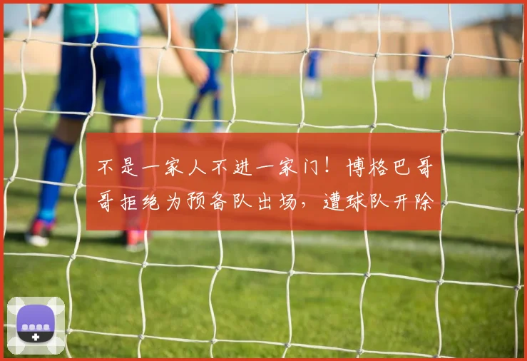不是一家人不进一家门！博格巴哥哥拒绝为预备队出场，遭球队开除