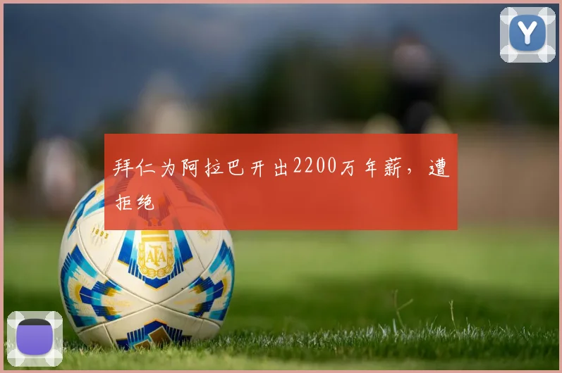 拜仁为阿拉巴开出2200万年薪，遭拒绝