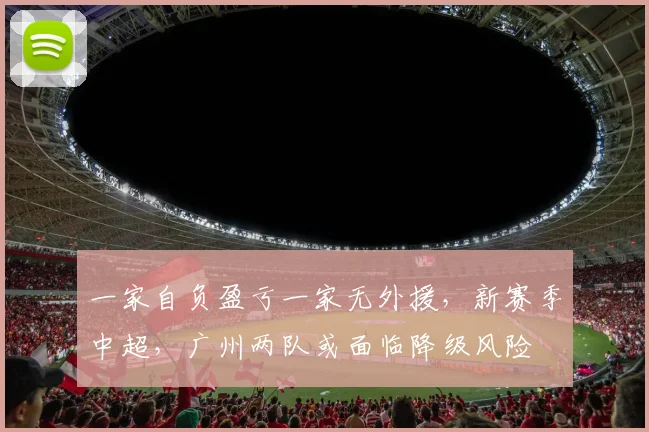 一家自负盈亏一家无外援，新赛季中超，广州两队或面临降级风险