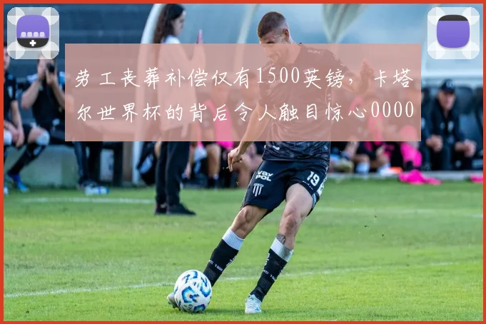 劳工丧葬补偿仅有1500英镑，卡塔尔世界杯的背后令人触目惊心0000644