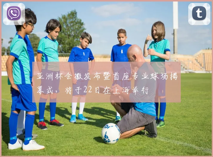 亚洲杯会徽发布暨首座专业球场揭幕式，将于22日在上海举行