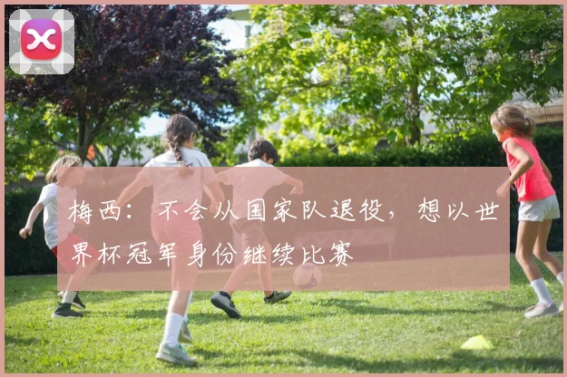 梅西：不会从国家队退役，想以世界杯冠军身份继续比赛