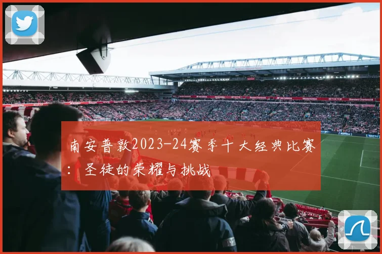 南安普敦2023-24赛季十大经典比赛：圣徒的荣耀与挑战