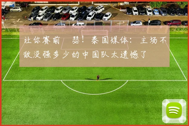 让你赛前嘚瑟！泰国媒体：主场不敌没强多少的中国队太遗憾了