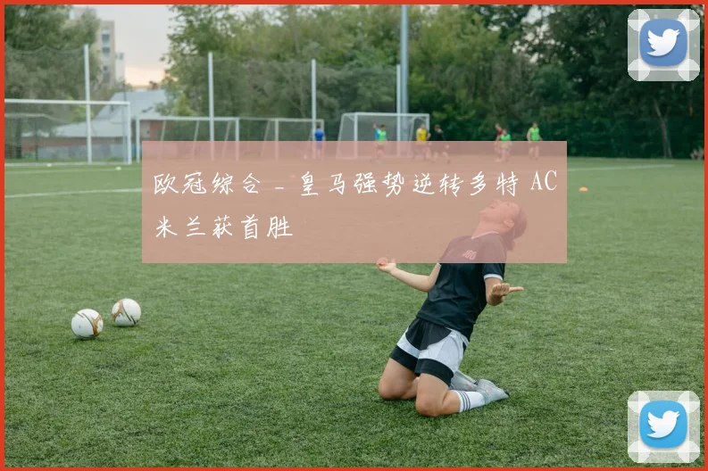 欧冠综合 _ 皇马强势逆转多特 AC米兰获首胜