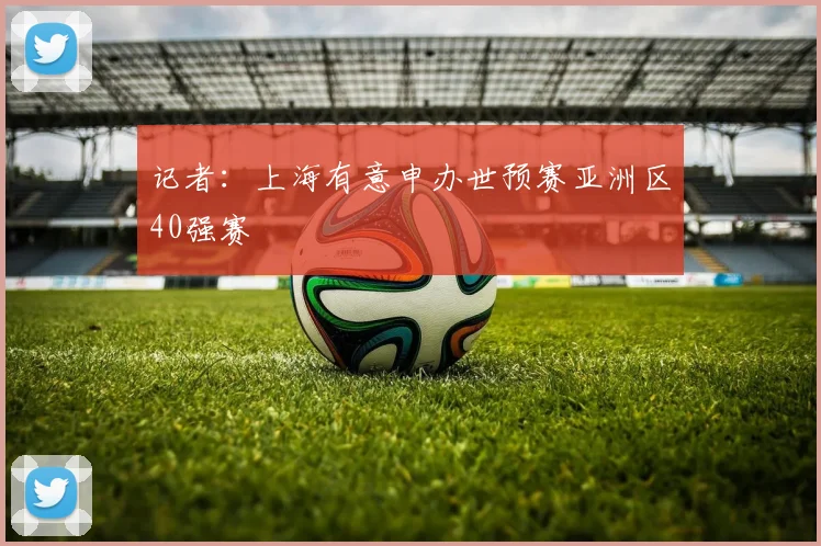 记者：上海有意申办世预赛亚洲区40强赛