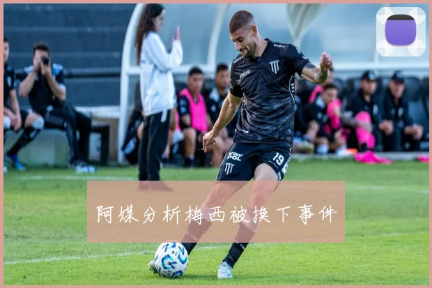 阿媒分析梅西被换下事件
