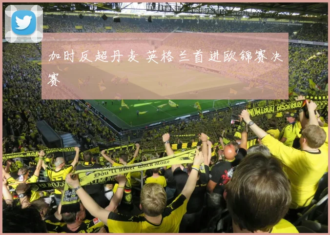 加时反超丹麦 英格兰首进欧锦赛决赛
