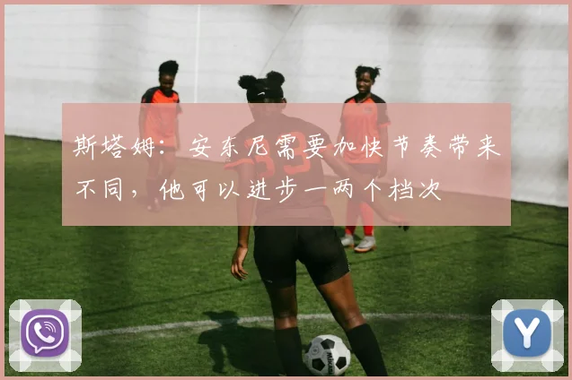 斯塔姆：安东尼需要加快节奏带来不同，他可以进步一两个档次