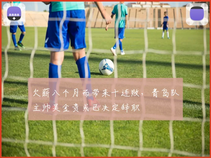欠薪八个月而带来十连败，青岛队主帅吴金贵或已决定辞职