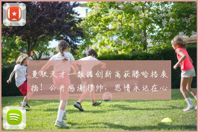 曼联天才一数据创新高获滕哈格表扬！公开感谢穆帅，恩情永记在心
