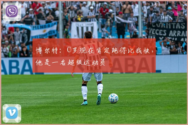 博尔特：C罗现在肯定跑得比我快，他是一名超级运动员