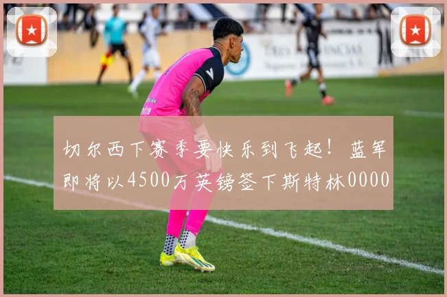 切尔西下赛季要快乐到飞起！蓝军即将以4500万英镑签下斯特林0000644