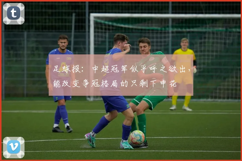 足球报：中超冠军似乎呼之欲出，能改变争冠格局的只剩下申花