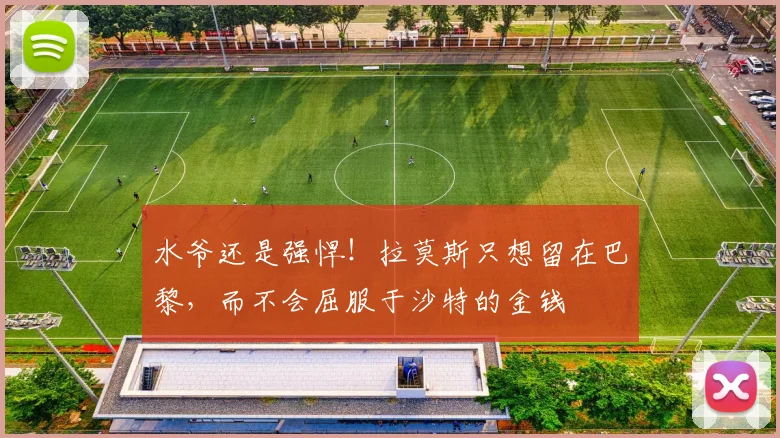 水爷还是强悍！拉莫斯只想留在巴黎，而不会屈服于沙特的金钱