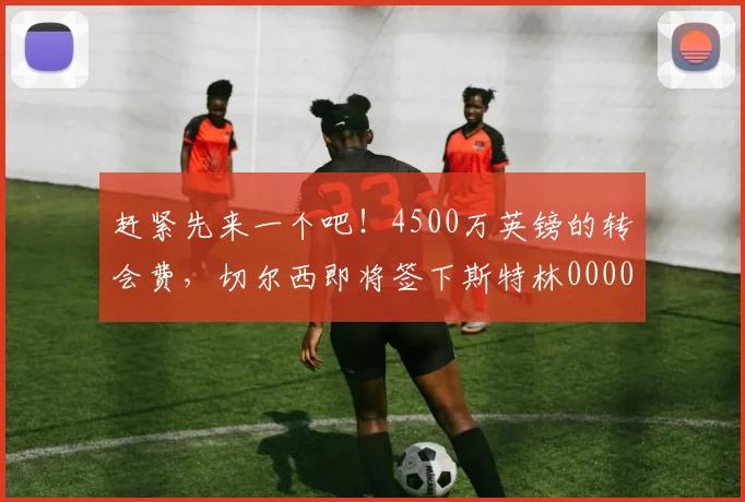 赶紧先来一个吧！4500万英镑的转会费，切尔西即将签下斯特林0000644