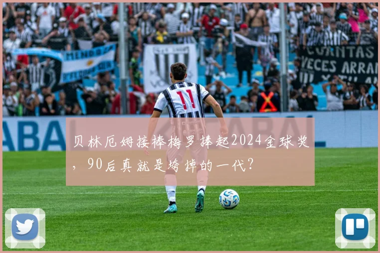 贝林厄姆接棒梅罗捧起2024金球奖，90后真就是垮掉的一代？