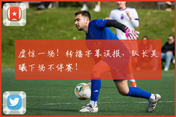虚惊一场！转播字幕误报，队长吴曦下场不停赛！