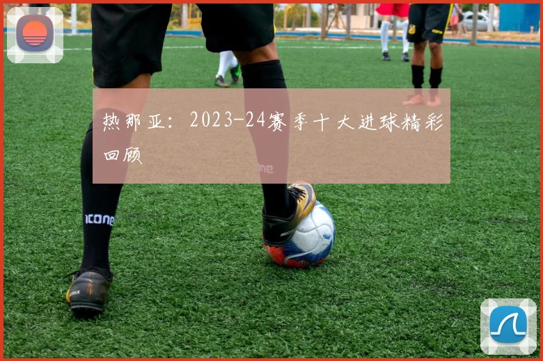 热那亚：2023-24赛季十大进球精彩回顾