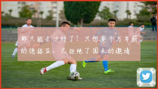 那只能去沙特了！只想要千万年薪的德赫亚，已拒绝了国米的邀请