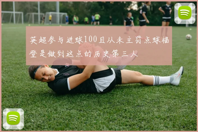 英超参与进球100且从未主罚点球福登是做到这点的历史第三人