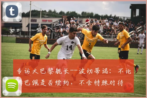 专访大巴黎舰长--波切蒂诺：不论姆巴佩是否续约，不会特殊对待