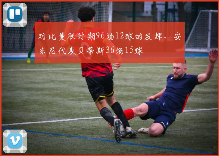 对比曼联时期96场12球的发挥，安东尼代表贝蒂斯36场15球