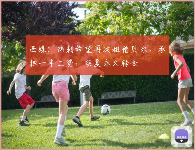 西媒：热刺希望再次租借贝尔，承担一半工资，明夏永久转会