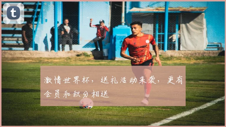 激情世界杯，送礼活动来袭，更有会员和积分相送
