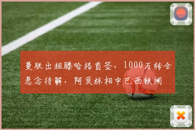 曼联出租滕哈格首签，1000万转会悬念待解，阿莫林相中巴西铁闸