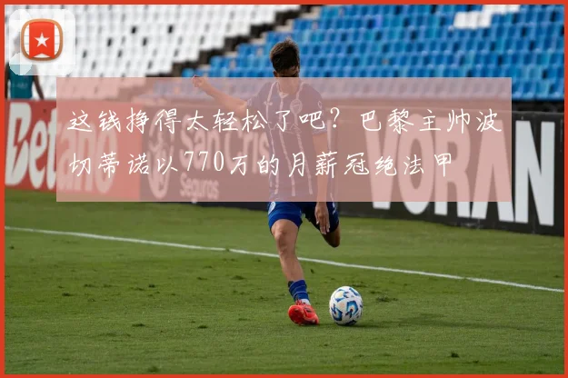 这钱挣得太轻松了吧？巴黎主帅波切蒂诺以770万的月薪冠绝法甲