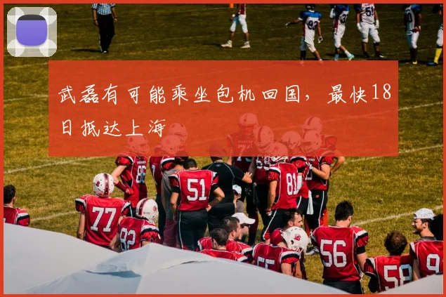 武磊有可能乘坐包机回国，最快18日抵达上海