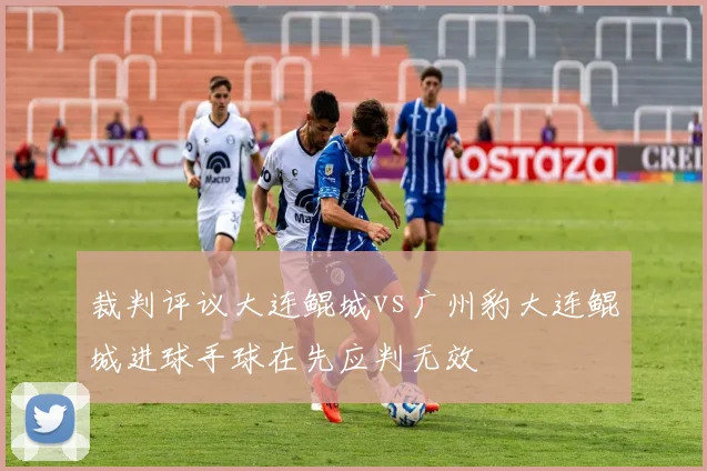 裁判评议大连鲲城vs广州豹大连鲲城进球手球在先应判无效