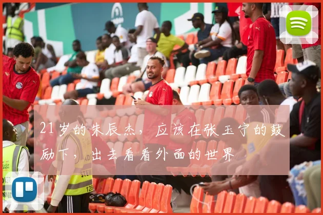 21岁的朱辰杰，应该在张玉宁的鼓励下，出去看看外面的世界