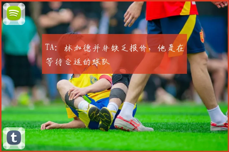 TA：林加德并非缺乏报价，他是在等待合适的球队